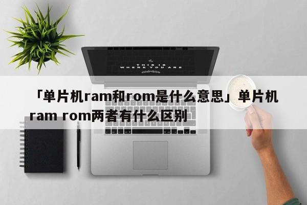 「单片机ram和rom是什么意思」单片机ram rom两者有什么区别