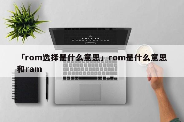 「rom选择是什么意思」rom是什么意思和ram