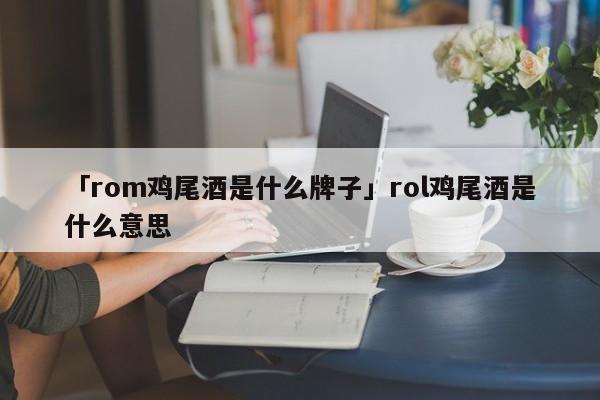 「rom鸡尾酒是什么牌子」rol鸡尾酒是什么意思