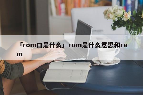 「rom口是什么」rom是什么意思和ram