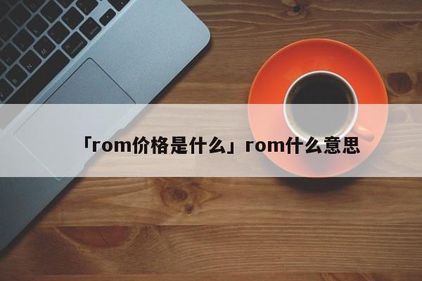 「rom价格是什么」rom什么意思